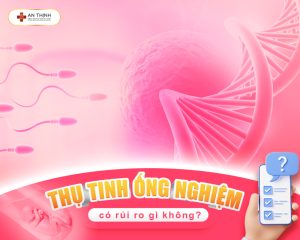 Thụ tinh ống nghiệm có rủi ro gì không Góc nhìn chuyên gia