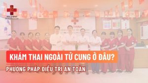 Khám thai ngoài tử cung ở đâu? Phương pháp điều trị an toàn