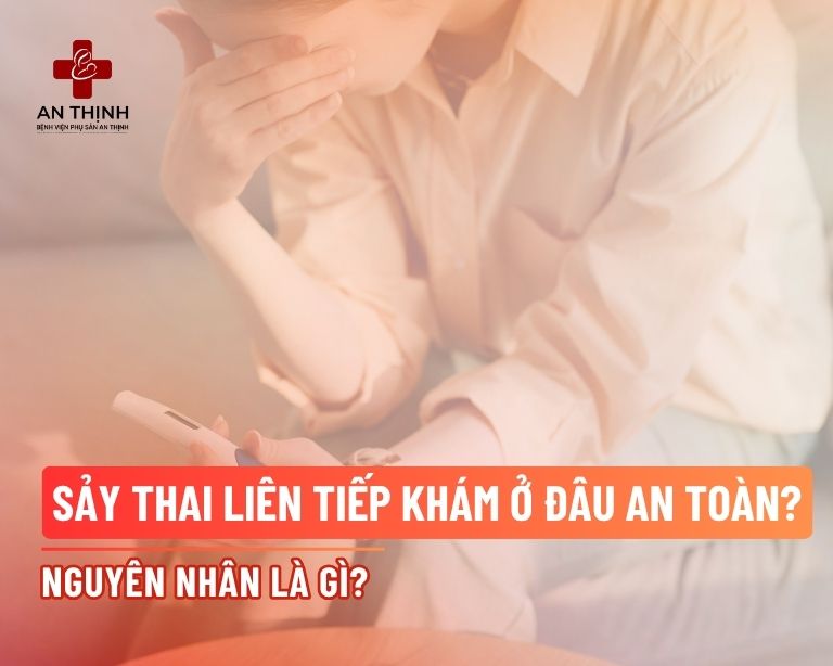 Sảy thai liên tiếp khám ở đâu an toàn? Nguyên nhân là gì?